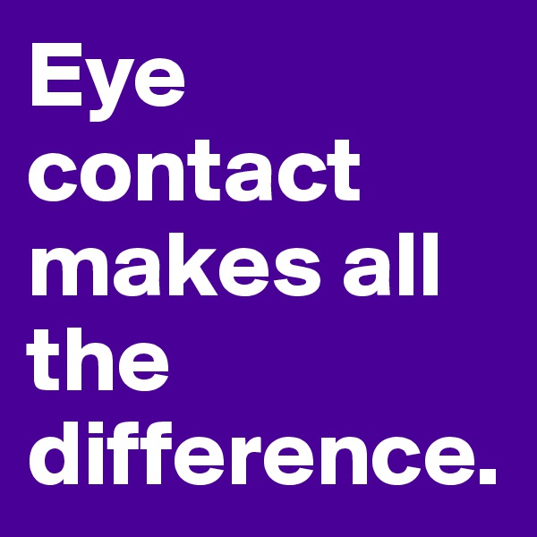 Eye contact makes all the difference.