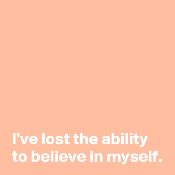 






 I've lost the ability
 to believe in myself.