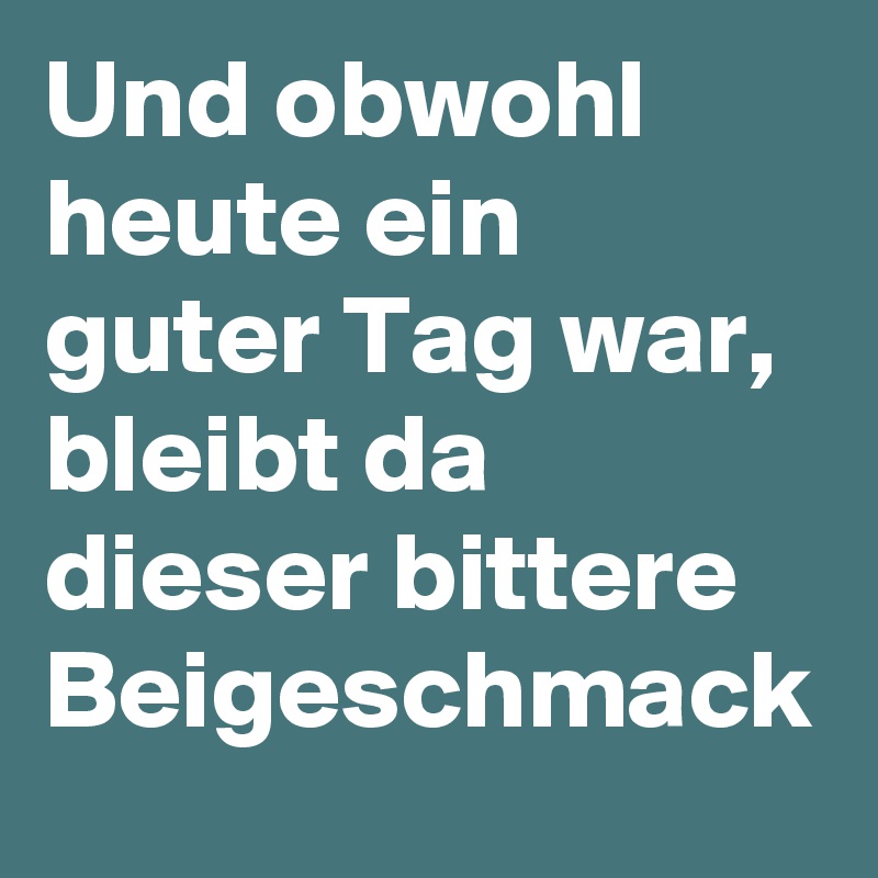 Und obwohl heute ein guter Tag war, bleibt da dieser bittere Beigeschmack 