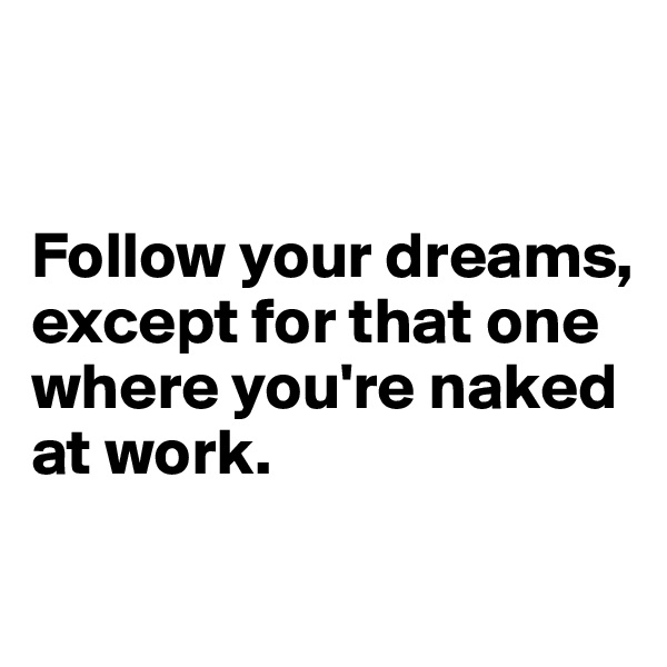 


Follow your dreams, except for that one where you're naked at work.

