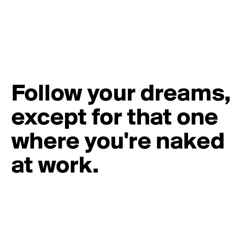 


Follow your dreams, except for that one where you're naked at work.

