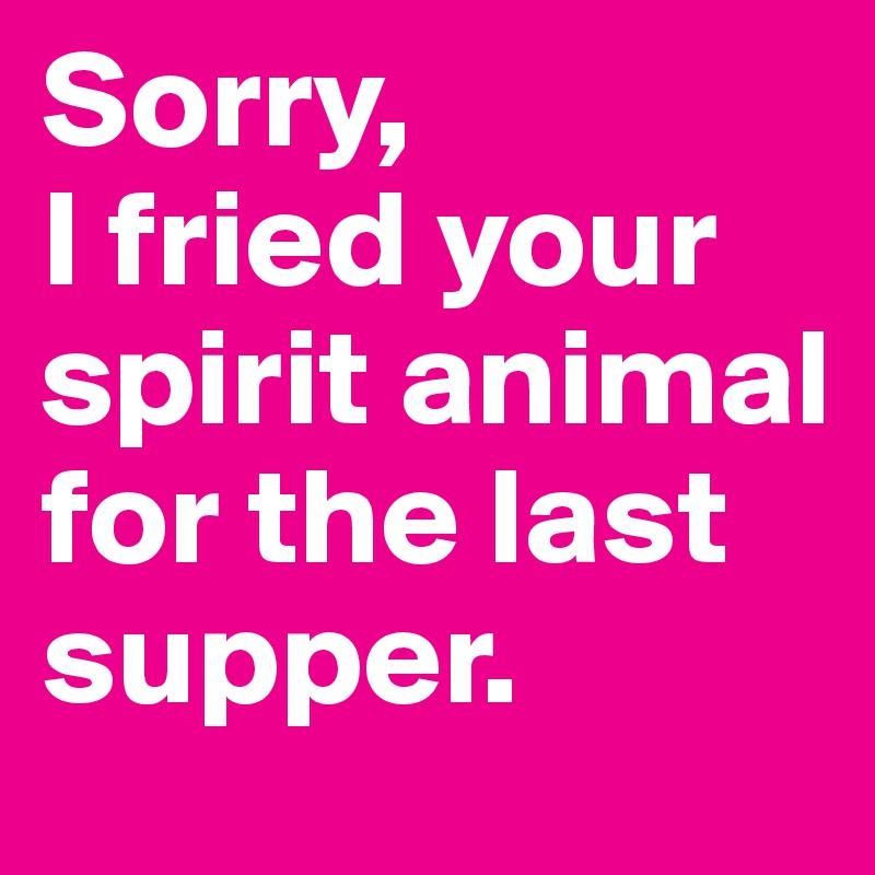 Sorry, 
I fried your spirit animal for the last supper.