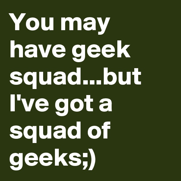 You may have geek squad...but I've got a squad of geeks;)