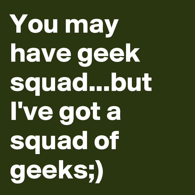 You may have geek squad...but I've got a squad of geeks;)