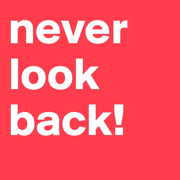 never
look
back! 