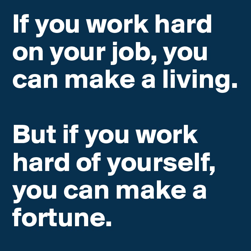 If you work hard on your job, you can make a living.

But if you work hard of yourself, you can make a fortune.