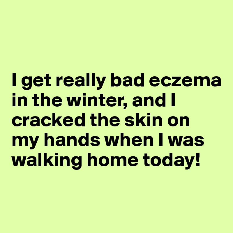 


I get really bad eczema in the winter, and I cracked the skin on my hands when I was walking home today!

