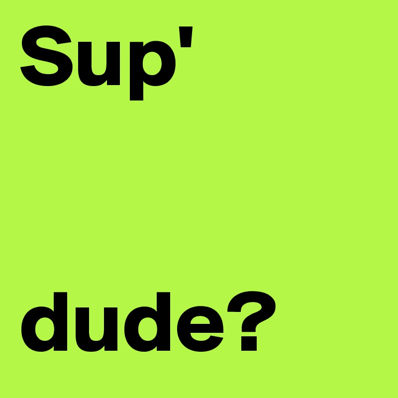 Sup'


dude?