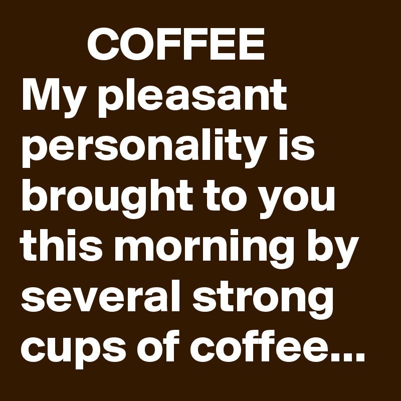        COFFEE        My pleasant personality is brought to you this morning by several strong cups of coffee...