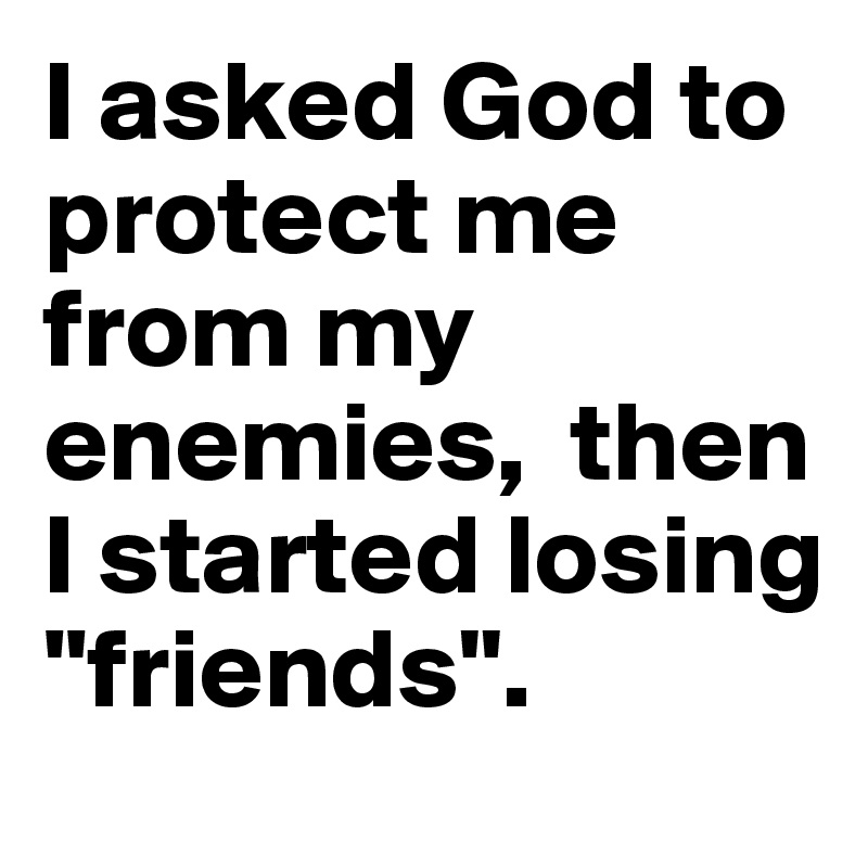 I asked God to protect me from my enemies,  then I started losing ''friends".