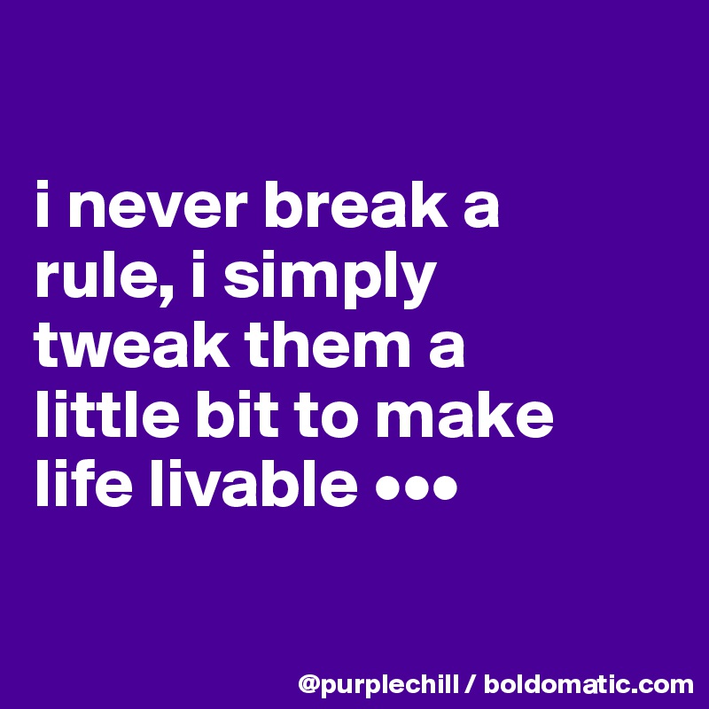

i never break a 
rule, i simply 
tweak them a 
little bit to make 
life livable •••

