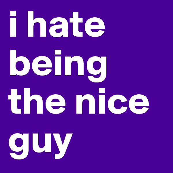 i hate being the nice guy