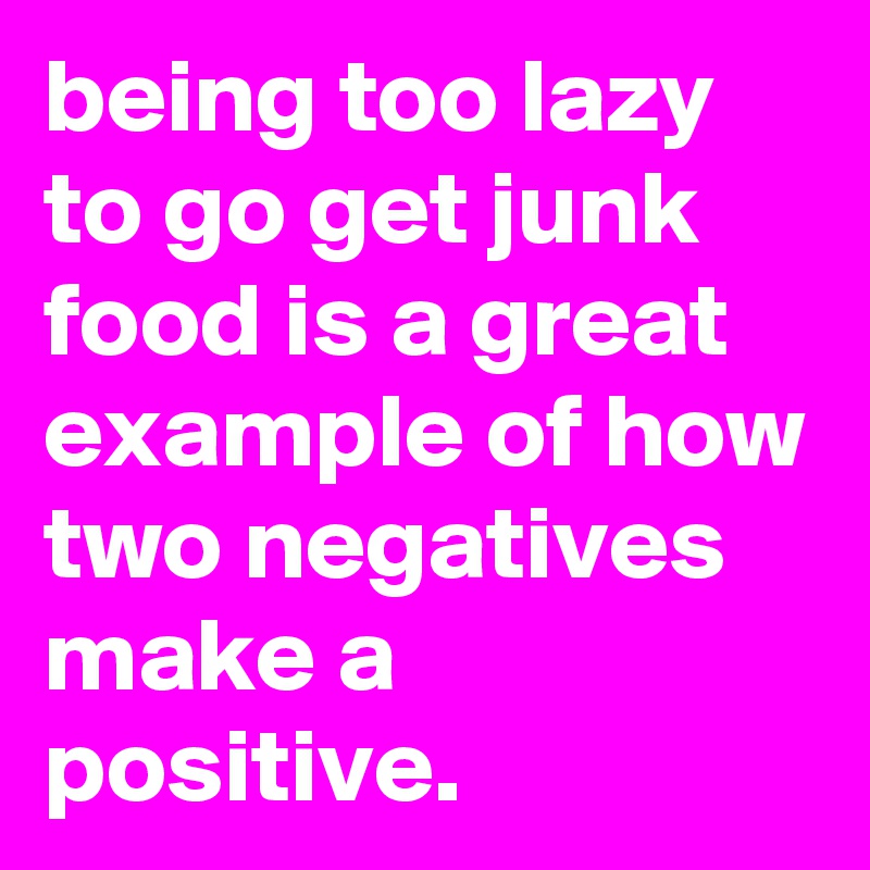 being too lazy to go get junk food is a great example of how two negatives make a positive.