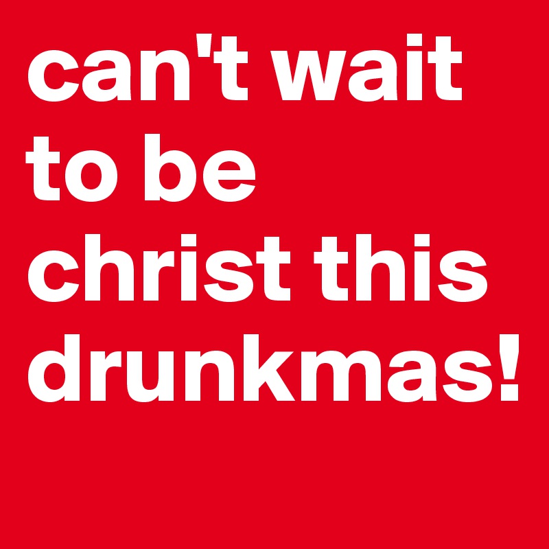 can't wait to be christ this drunkmas!