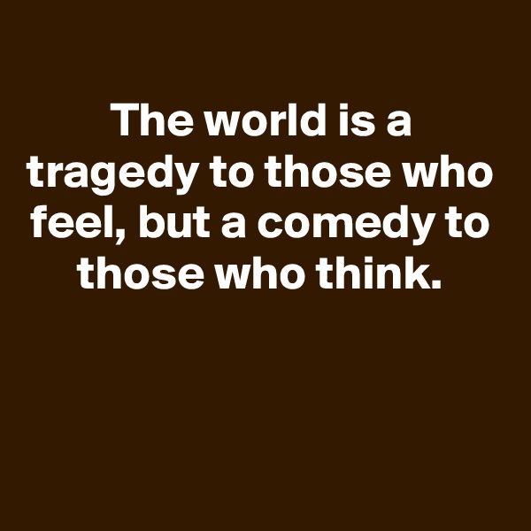
The world is a tragedy to those who feel, but a comedy to those who think.



