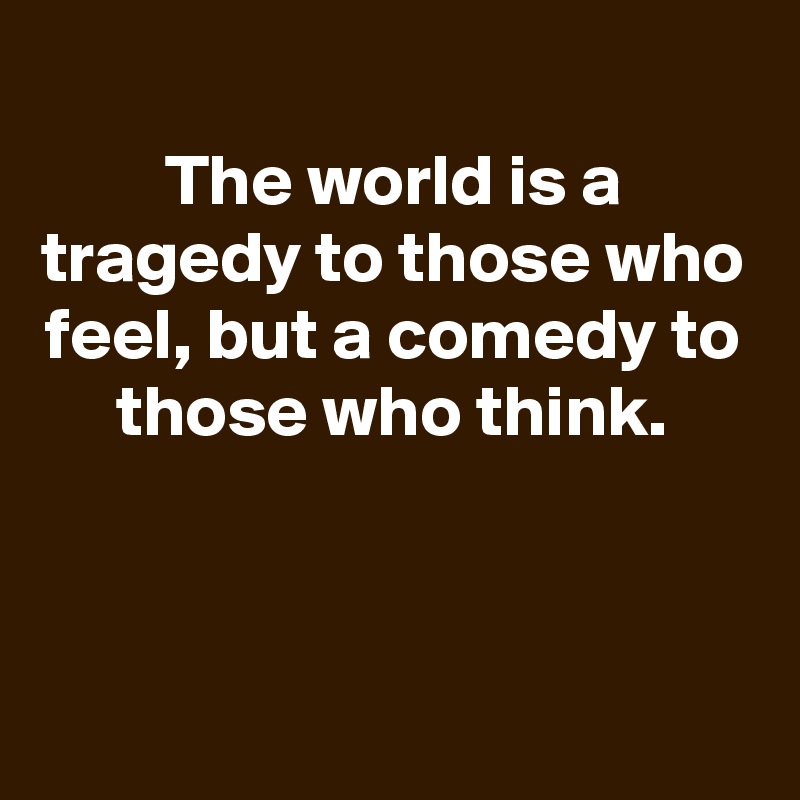 
The world is a tragedy to those who feel, but a comedy to those who think.



