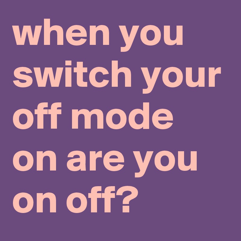 when you switch your off mode on are you on off?