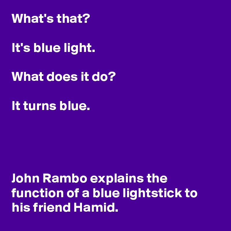 What's that?

It's blue light.

What does it do?

It turns blue.




John Rambo explains the function of a blue lightstick to his friend Hamid.