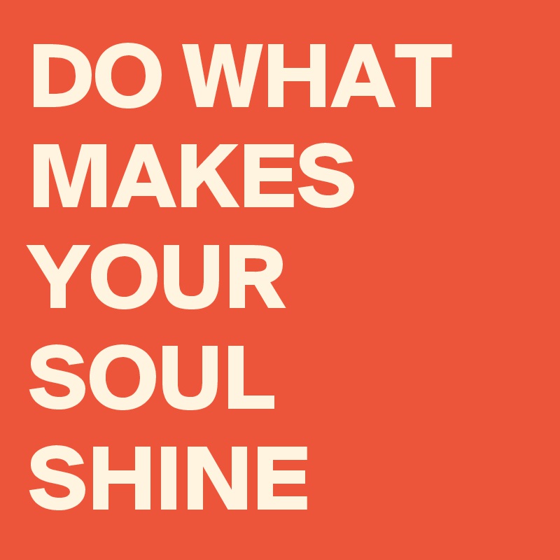 DO WHAT MAKES YOUR SOUL SHINE