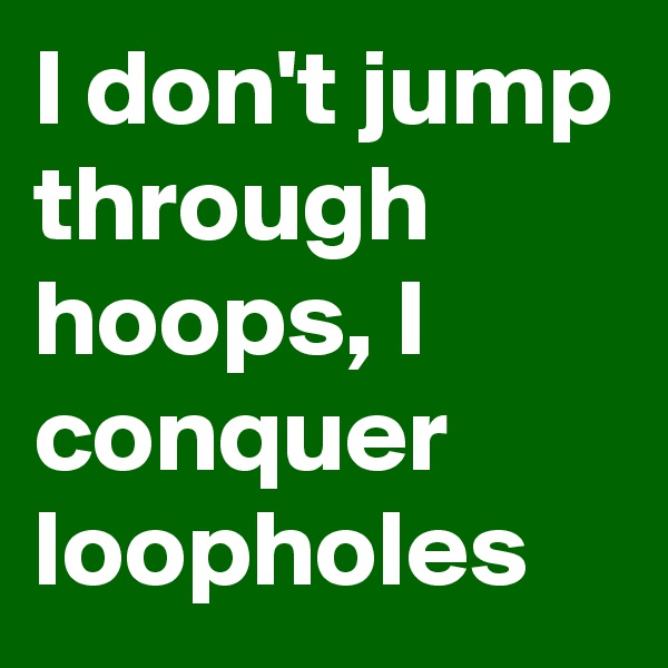 I don't jump through hoops, I conquer loopholes