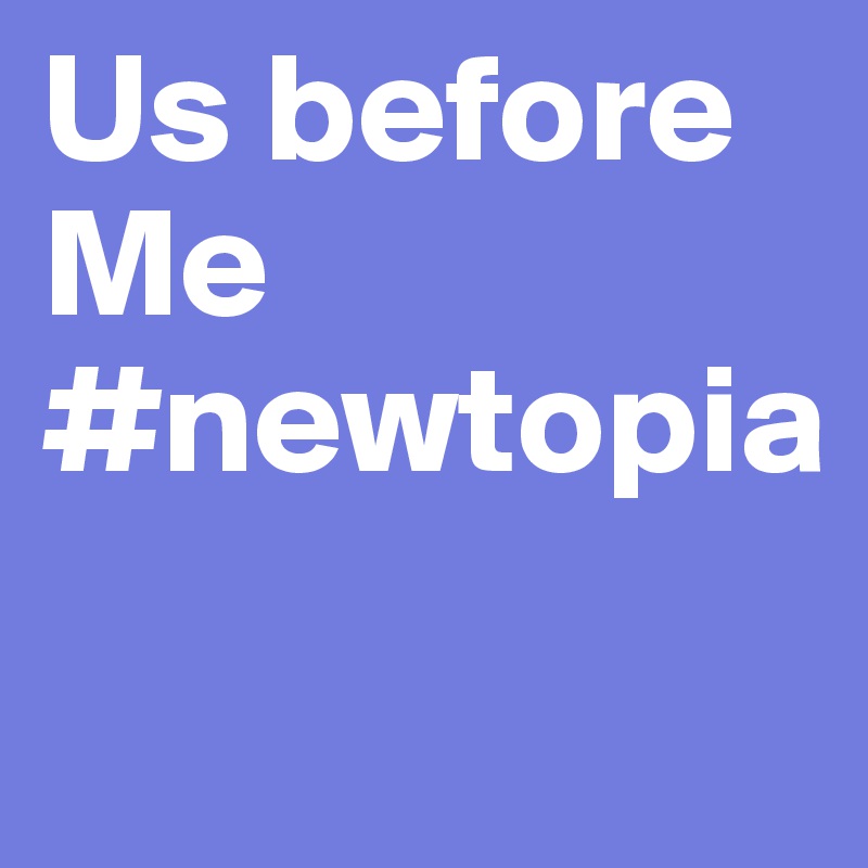 Us before Me   #newtopia 
