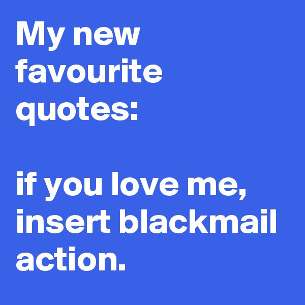 My new favourite quotes:

if you love me, insert blackmail action.