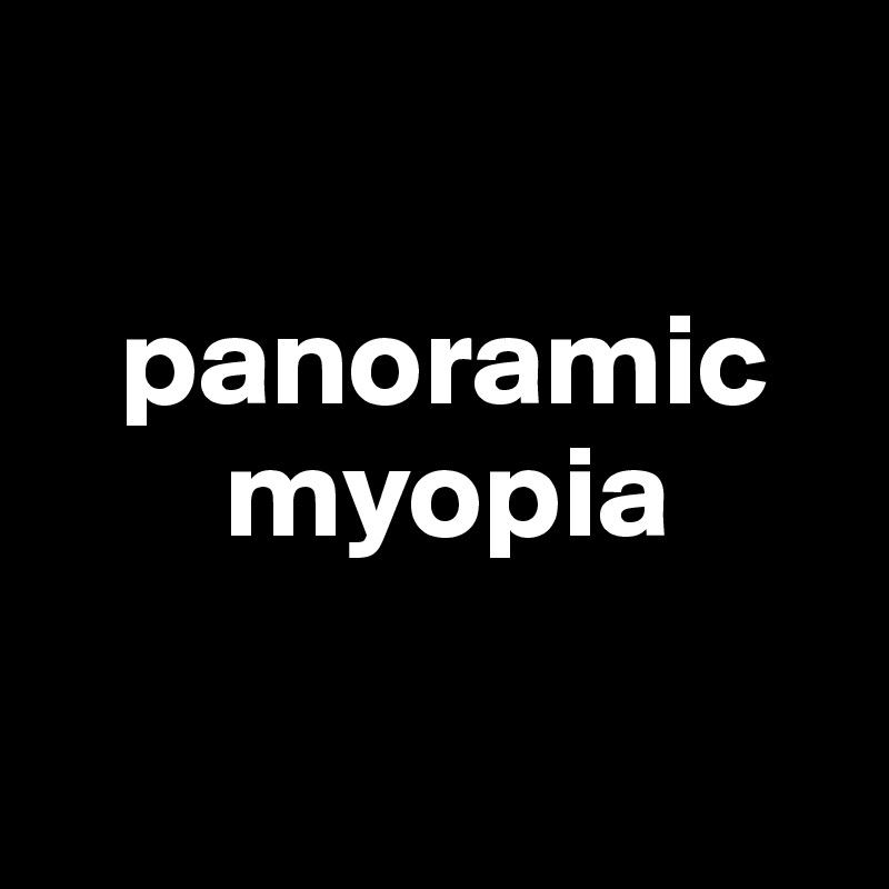 

   panoramic       
       myopia

