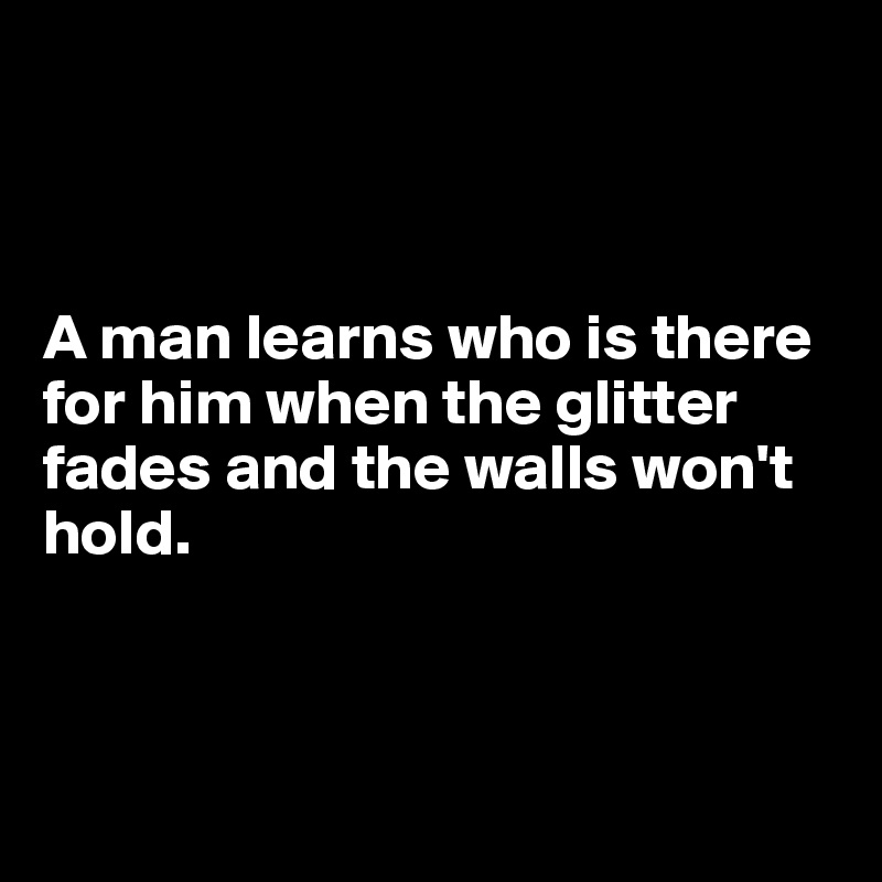 



A man learns who is there for him when the glitter fades and the walls won't hold.



