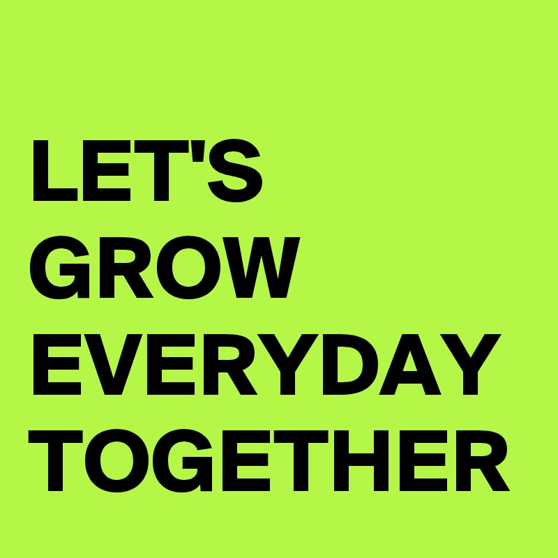 
LET'S GROW EVERYDAY TOGETHER