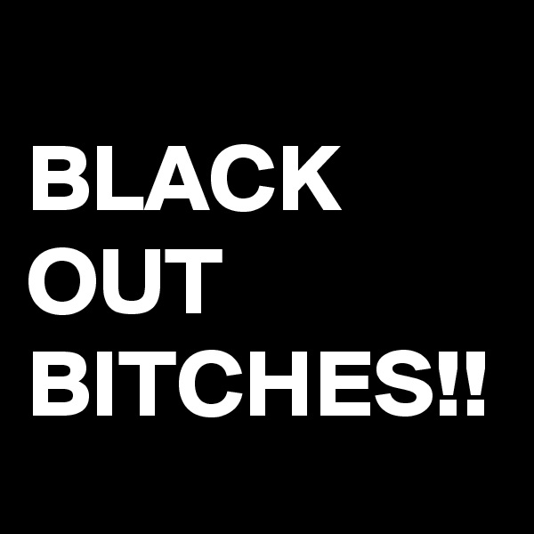
BLACK
OUT
BITCHES!!
