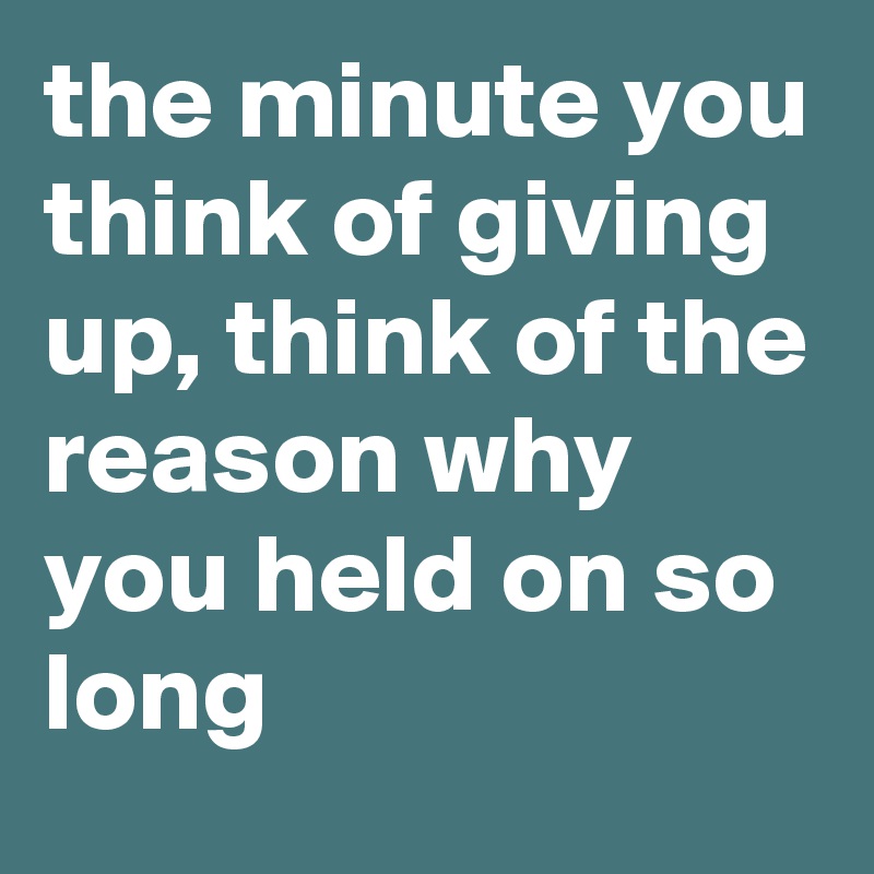 the minute you think of giving up, think of the reason why you held on so long