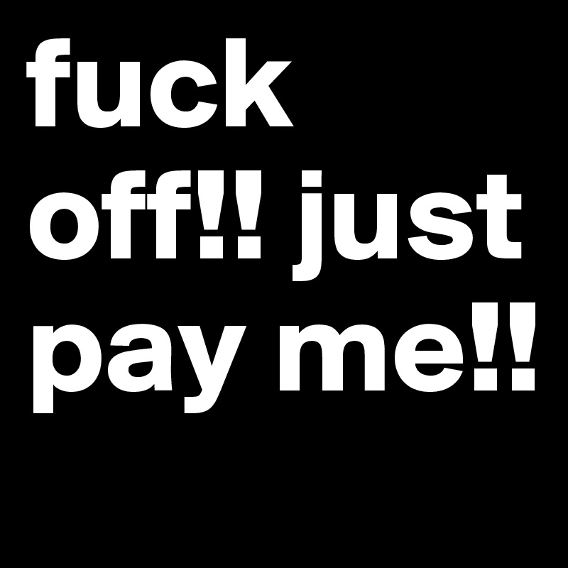 fuck off!! just pay me!!