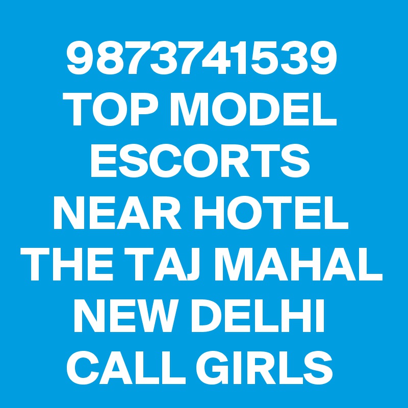 9873741539 TOP MODEL ESCORTS NEAR HOTEL THE TAJ MAHAL NEW DELHI CALL GIRLS