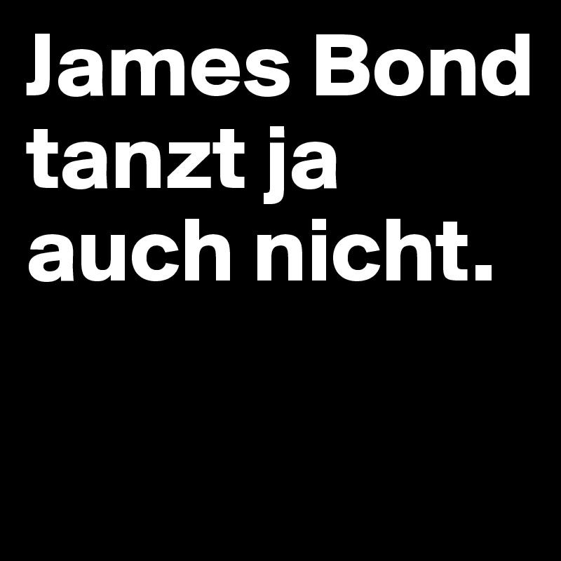 James Bond tanzt ja auch nicht.


