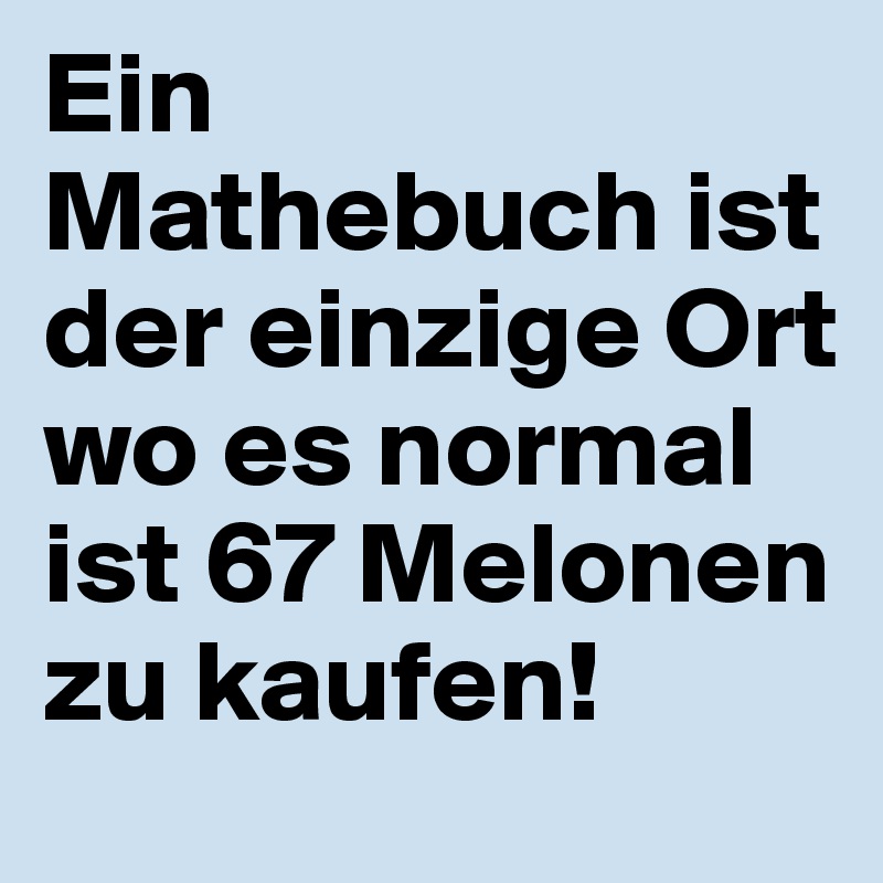 Ein Mathebuch ist der einzige Ort wo es normal ist 67 Melonen zu kaufen! 
