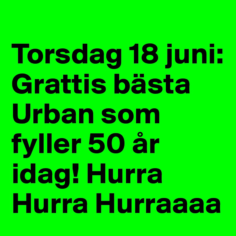 
Torsdag 18 juni:
Grattis bästa Urban som fyller 50 år idag! Hurra Hurra Hurraaaa