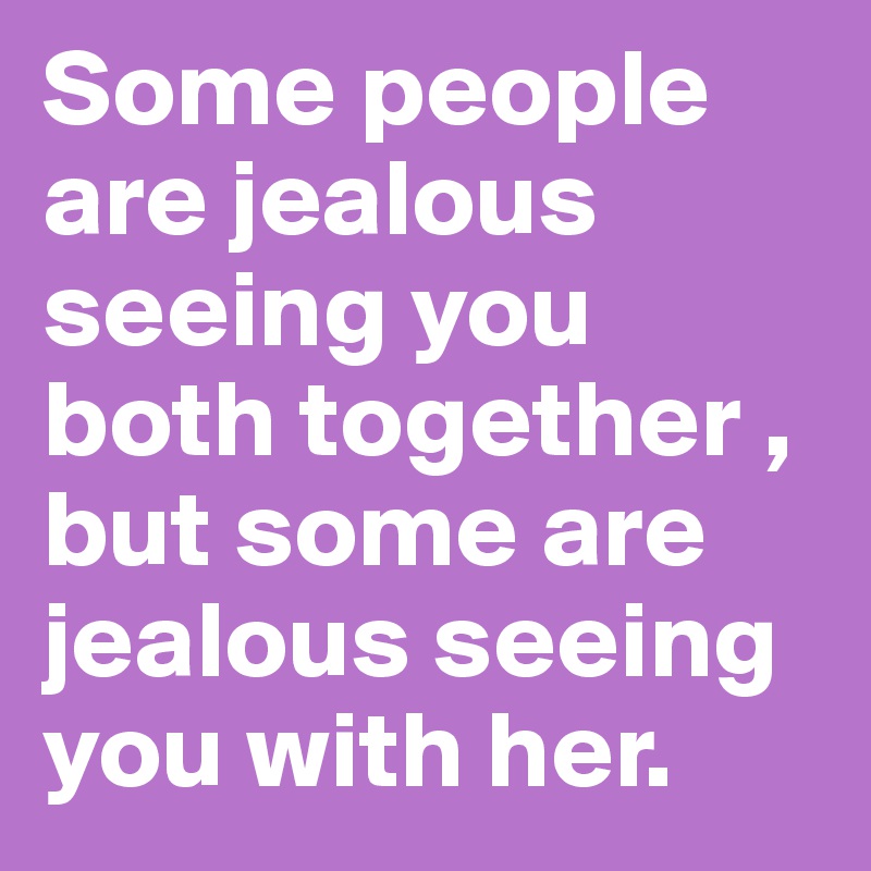 Some people are jealous seeing you both together , but some are jealous seeing you with her.