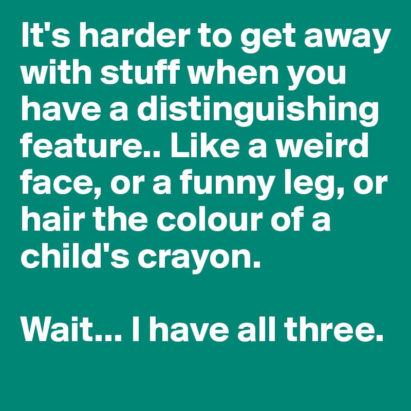 It's harder to get away with stuff when you have a distinguishing feature.. Like a weird face, or a funny leg, or hair the colour of a child's crayon. 

Wait... I have all three.