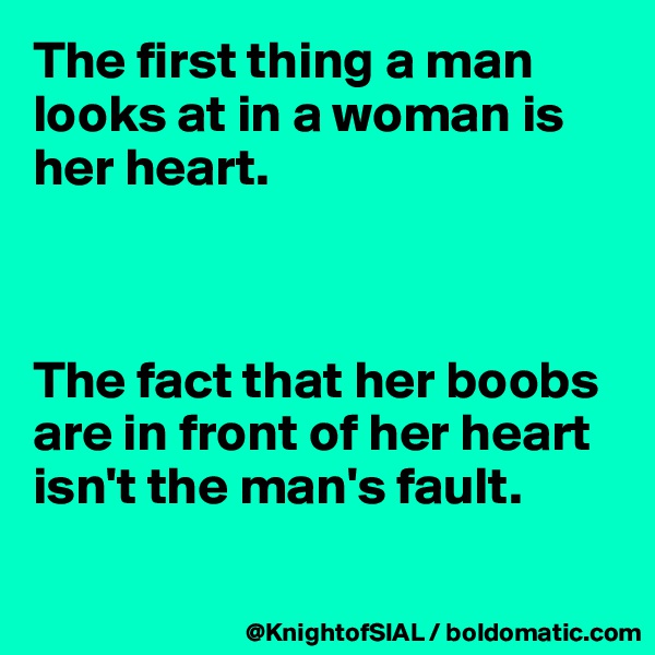 The first thing a man looks at in a woman is her heart.



The fact that her boobs are in front of her heart isn't the man's fault.

