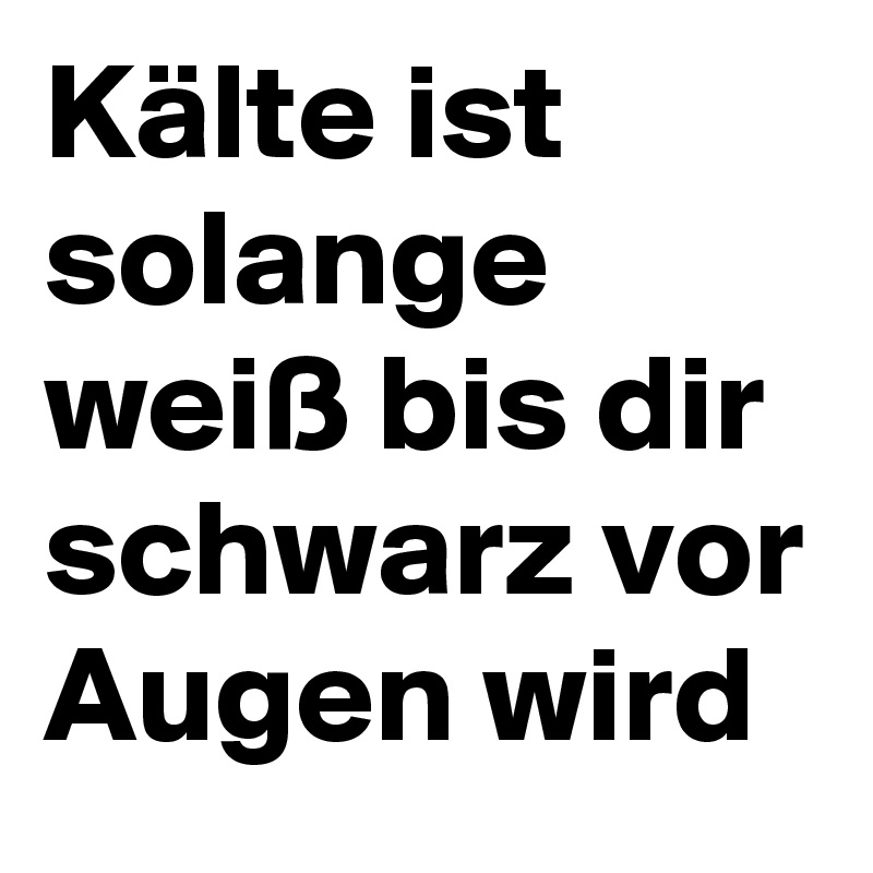 Kälte ist solange weiß bis dir schwarz vor Augen wird