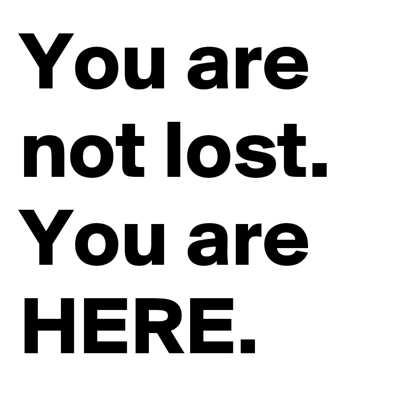 You are not lost. You are HERE.