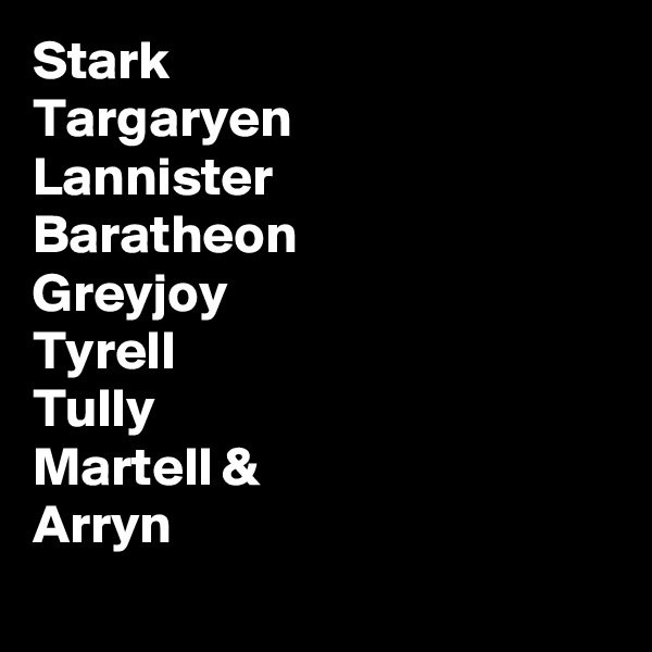 Stark
Targaryen 
Lannister
Baratheon
Greyjoy
Tyrell
Tully
Martell &
Arryn
