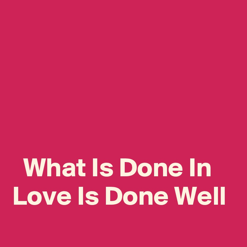 




  What Is Done In    Love Is Done Well