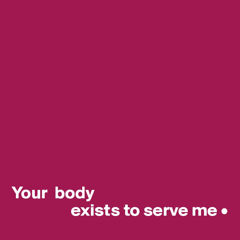 









Your  body
                 exists to serve me •