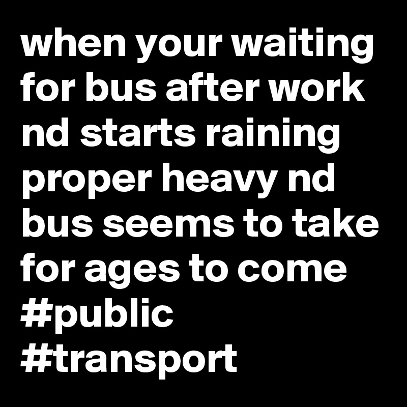 when your waiting for bus after work nd starts raining proper heavy nd bus seems to take for ages to come #public #transport 