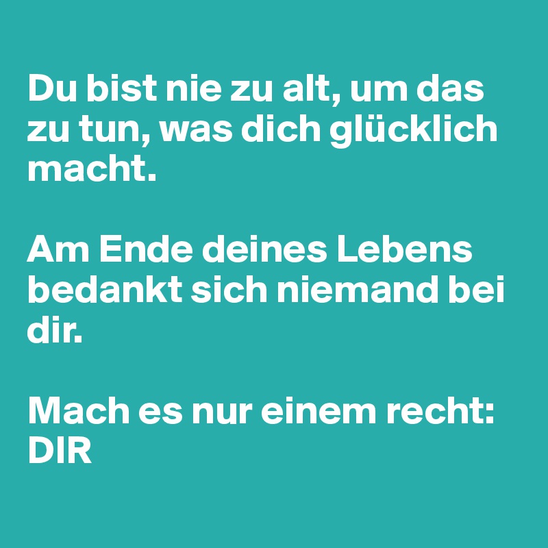 Du Bist Nie Zu Alt Um Das Zu Tun Was Dich Glucklich Macht Am Ende Deines Lebens Bedankt Sich Niemand Bei Dir Mach Es Nur Einem Recht Dir Post By Nipase