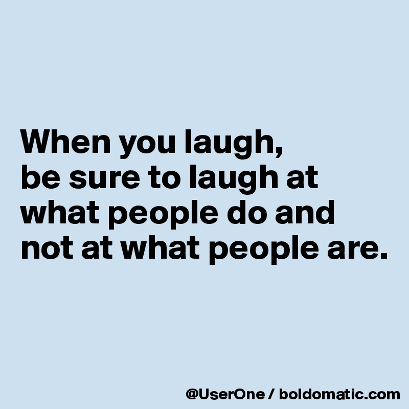 


When you laugh,
be sure to laugh at what people do and not at what people are.


