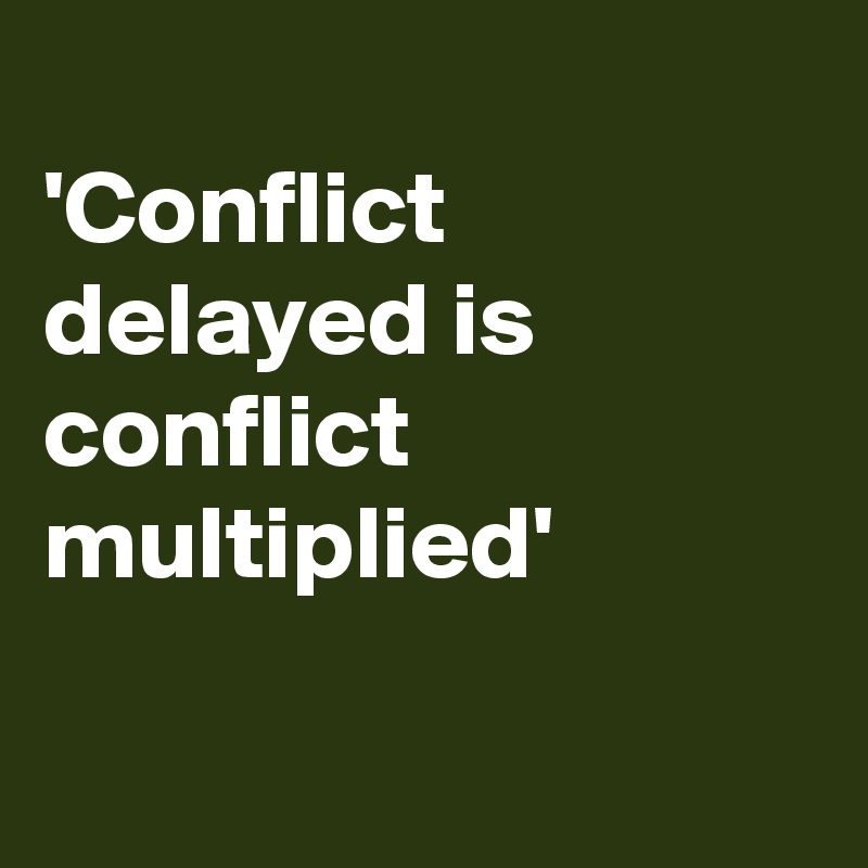
'Conflict delayed is conflict multiplied'

     
