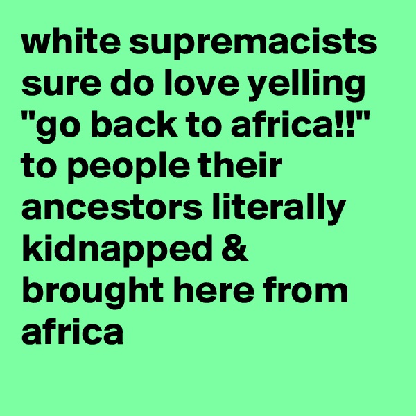 white supremacists sure do love yelling "go back to africa!!" to people their ancestors literally kidnapped & brought here from africa