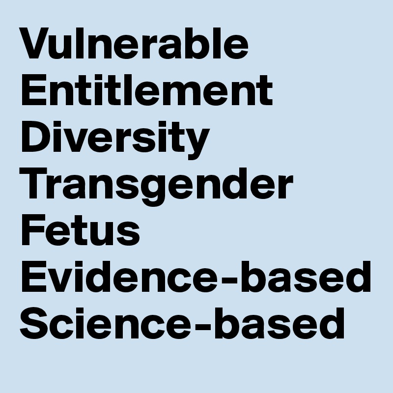 Vulnerable
Entitlement
Diversity
Transgender
Fetus
Evidence-based
Science-based